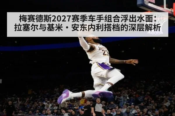 梅赛德斯2027赛季车手组合浮出水面：拉塞尔与基米·安东内利搭档的深层解析