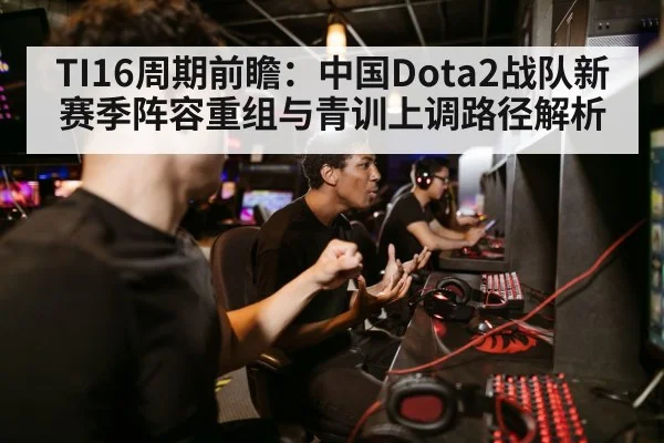 TI16周期前瞻：中国Dota2战队新赛季阵容重组与青训上调路径解析