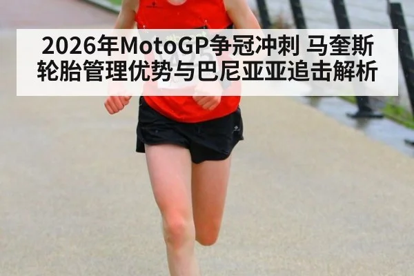 2026年MotoGP争冠冲刺 马奎斯轮胎管理优势与巴尼亚亚追击解析