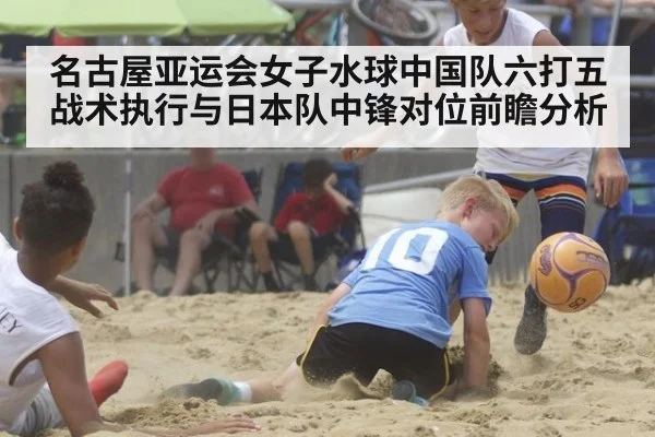 名古屋亚运会女子水球中国队六打五战术执行与日本队中锋对位前瞻分析