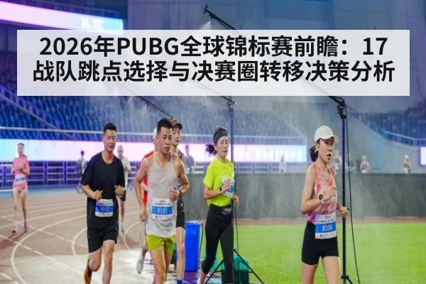 2026年PUBG全球锦标赛前瞻：17战队跳点选择与决赛圈转移决策分析
