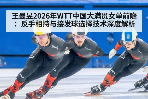 王曼昱2026年WTT中国大满贯女单前瞻：反手相持与接发球选择技术深度解析