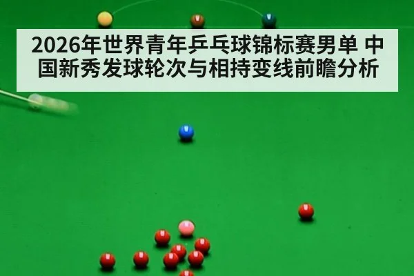 2026年世界青年乒乓球锦标赛男单 中国新秀发球轮次与相持变线前瞻分析