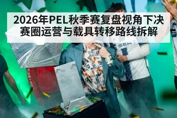 2026年PEL秋季赛复盘视角下决赛圈运营与载具转移路线拆解