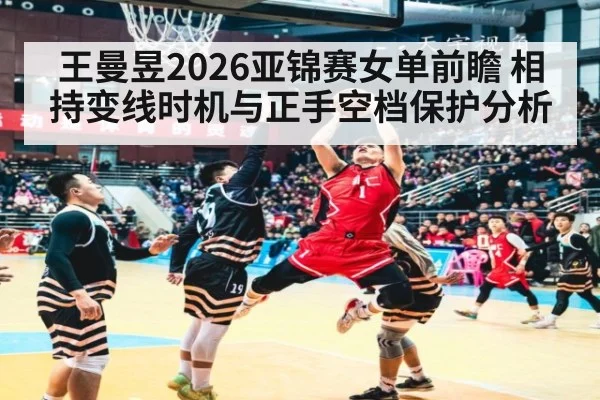 王曼昱2026亚锦赛女单前瞻 相持变线时机与正手空档保护分析