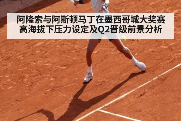 阿隆索与阿斯顿马丁在墨西哥城大奖赛高海拔下压力设定及Q2晋级前景分析