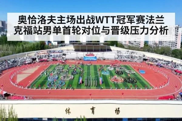 奥恰洛夫主场出战WTT冠军赛法兰克福站男单首轮对位与晋级压力分析