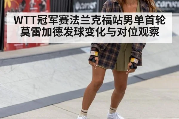 WTT冠军赛法兰克福站男单首轮 莫雷加德发球变化与对位观察